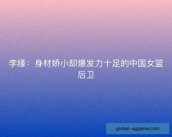 李缘：身材娇小却爆发力十足的中国女篮后卫
