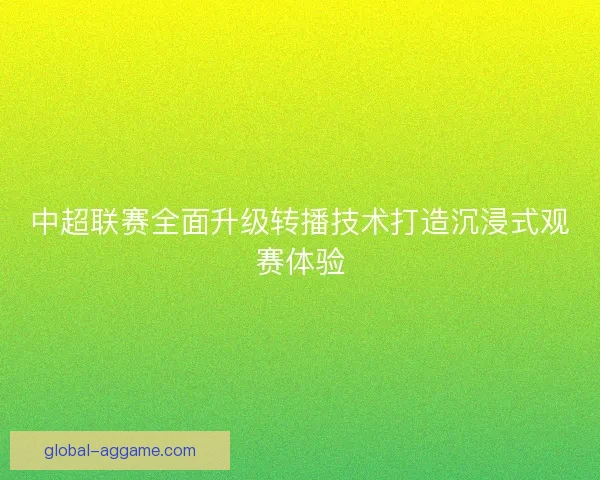 中超联赛全面升级转播技术打造沉浸式观赛体验