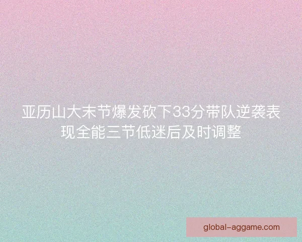 亚历山大末节爆发砍下33分带队逆袭表现全能三节低迷后及时调整